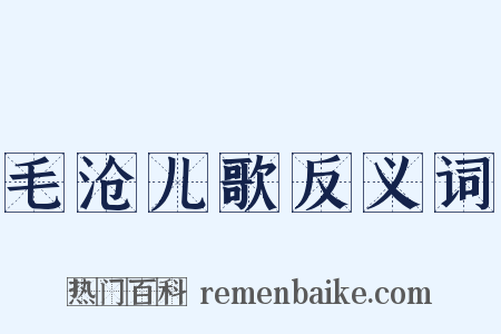 毛沧儿歌反义词是什么意思的图片